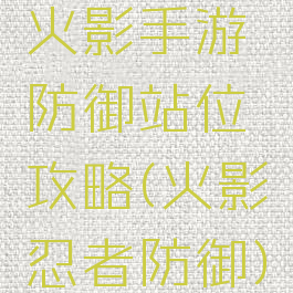 火影手游防御站位攻略(火影忍者防御)