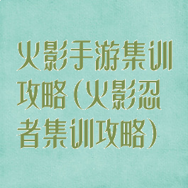 火影手游集训攻略(火影忍者集训攻略)