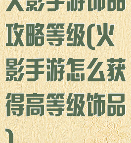 火影手游饰品攻略等级(火影手游怎么获得高等级饰品)