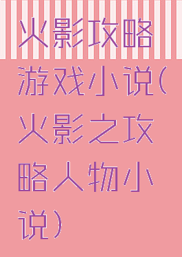 火影攻略游戏小说(火影之攻略人物小说)