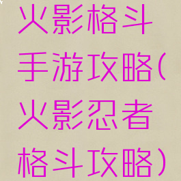 火影格斗手游攻略(火影忍者格斗攻略)