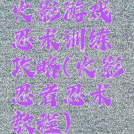 火影游戏忍术训练攻略(火影忍者忍术教程)