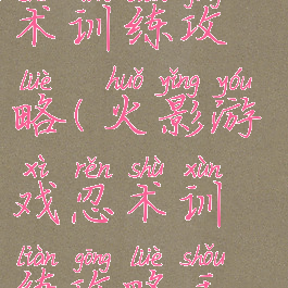 火影游戏忍术训练攻略(火影游戏忍术训练攻略手机版)