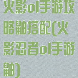 火影ol手游攻略鼬搭配(火影忍者ol手游鼬)