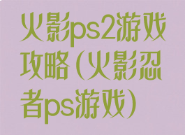 火影ps2游戏攻略(火影忍者ps游戏)