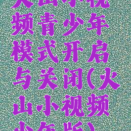 火山小视频青少年模式开启与关闭(火山小视频少年版)