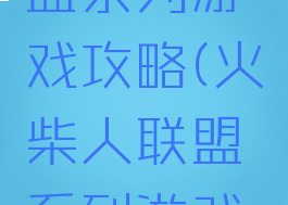 火柴人联盟系列游戏攻略(火柴人联盟系列游戏攻略大全)