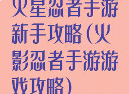 火星忍者手游新手攻略(火影忍者手游游戏攻略)