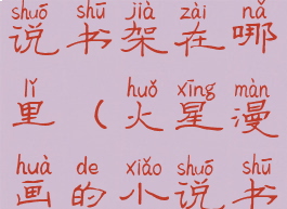 火星漫画小说书架在哪里(火星漫画的小说书架在哪)