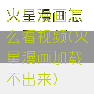 火星漫画怎么看视频(火星漫画加载不出来)