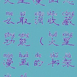 火星漫画怎么取消收藏功能(火星漫画的书架在哪)