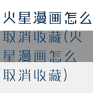 火星漫画怎么取消收藏(火星漫画怎么取消收藏)