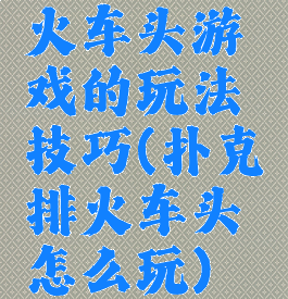 火车头游戏的玩法技巧(扑克排火车头怎么玩)