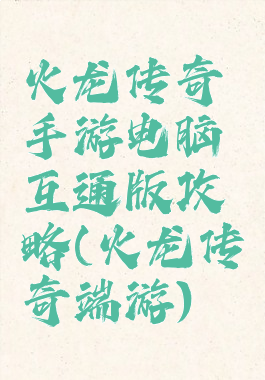 火龙传奇手游电脑互通版攻略(火龙传奇端游)