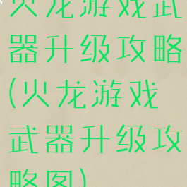火龙游戏武器升级攻略(火龙游戏武器升级攻略图)