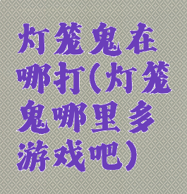 灯笼鬼在哪打(灯笼鬼哪里多游戏吧)