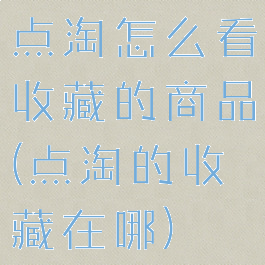 点淘怎么看收藏的商品(点淘的收藏在哪)