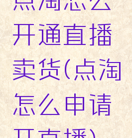点淘怎么开通直播卖货(点淘怎么申请开直播)