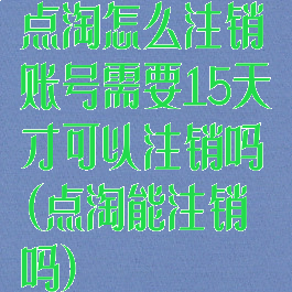 点淘怎么注销账号需要15天才可以注销吗(点淘能注销吗)