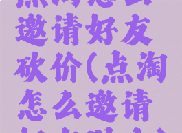 点淘怎么邀请好友砍价(点淘怎么邀请好友助力)
