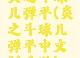 炎之斗球儿弹平(炎之斗球儿弹平中文版手游)