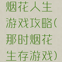 烟花人生游戏攻略(那时烟花生存游戏)