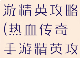 热血传奇手游精英攻略(热血传奇手游精英攻略图)