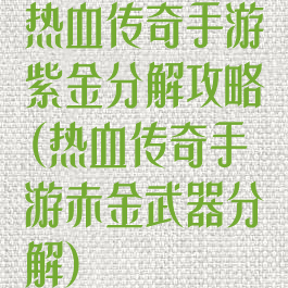 热血传奇手游紫金分解攻略(热血传奇手游赤金武器分解)