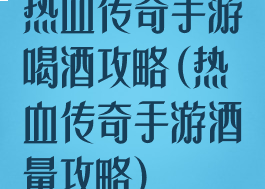 热血传奇手游喝酒攻略(热血传奇手游酒量攻略)