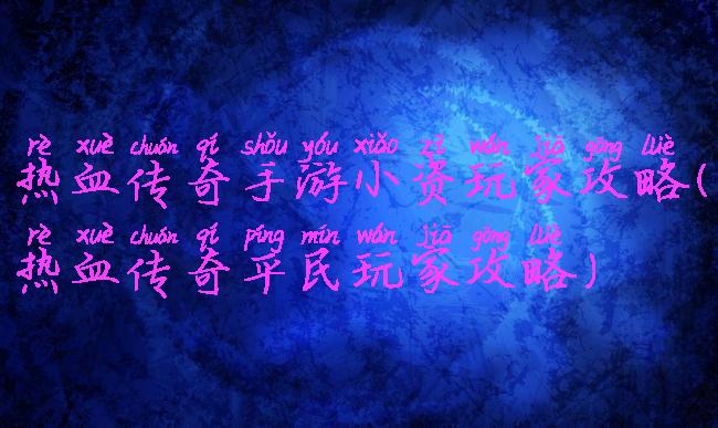 热血传奇手游小资玩家攻略(热血传奇平民玩家攻略)