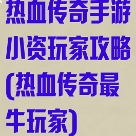 热血传奇手游小资玩家攻略(热血传奇最牛玩家)