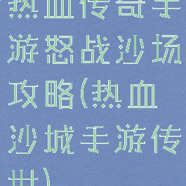 热血传奇手游怒战沙场攻略(热血沙城手游传世)