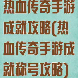 热血传奇手游成就攻略(热血传奇手游成就称号攻略)