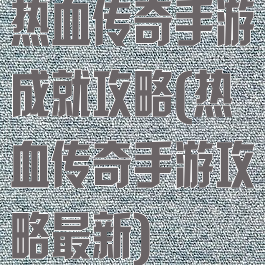 热血传奇手游成就攻略(热血传奇手游攻略最新)