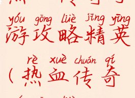 热血传奇手游攻略精英(热血传奇全攻略)