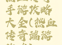 热血传奇手游攻略大全(热血传奇端游攻略)