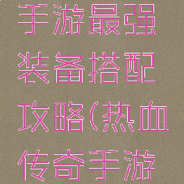 热血传奇手游最强装备搭配攻略(热血传奇手游最新装备)