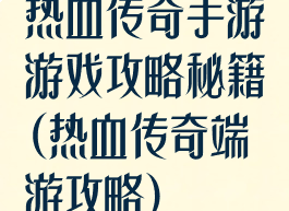 热血传奇手游游戏攻略秘籍(热血传奇端游攻略)