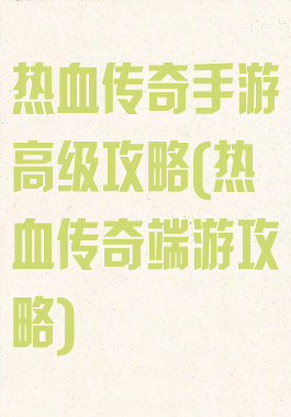 热血传奇手游高级攻略(热血传奇端游攻略)