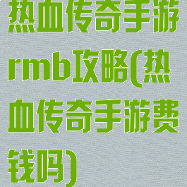 热血传奇手游rmb攻略(热血传奇手游费钱吗)
