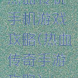 热血传说手机游戏攻略(热血传奇手游攻略)