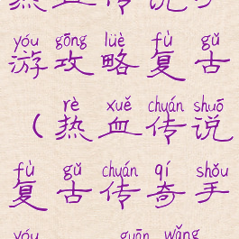 热血传说手游攻略复古(热血传说复古传奇手游1.80官网)