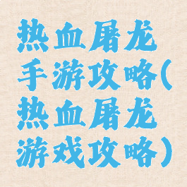 热血屠龙手游攻略(热血屠龙游戏攻略)