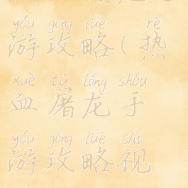热血屠龙手游攻略(热血屠龙手游攻略视频)