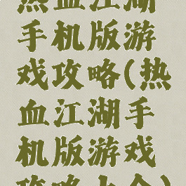 热血江湖手机版游戏攻略(热血江湖手机版游戏攻略大全)