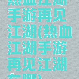 热血江湖手游再见江湖(热血江湖手游再见江湖在哪)