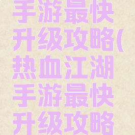 热血江湖手游最快升级攻略(热血江湖手游最快升级攻略图)