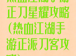 热血江湖手游正刀星耀攻略(热血江湖手游正派刀客攻略)