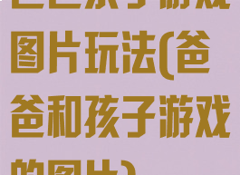 爸爸亲子游戏图片玩法(爸爸和孩子游戏的图片)