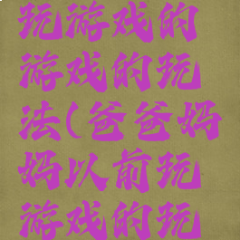 爸爸妈妈玩游戏的游戏的玩法(爸爸妈妈以前玩游戏的玩法)